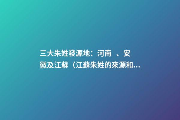 三大朱姓發源地：河南、安徽及江蘇（江蘇朱姓的來源和歷史）